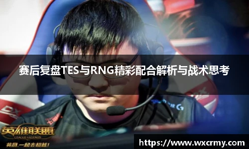 赛后复盘TES与RNG精彩配合解析与战术思考